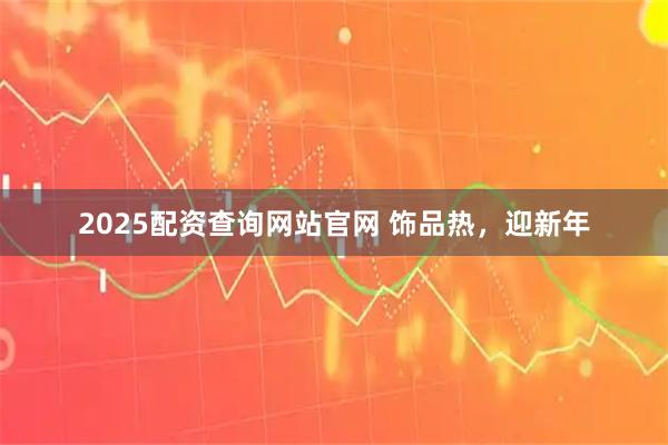 2025配资查询网站官网 饰品热，迎新年