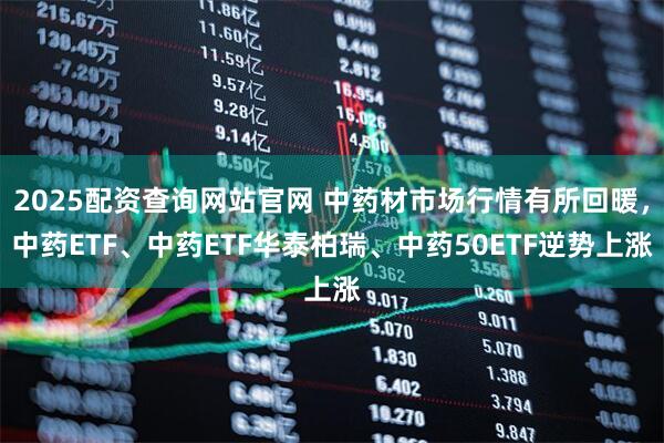 2025配资查询网站官网 中药材市场行情有所回暖，中药ETF、中药ETF华泰柏瑞、中药50ETF逆势上涨