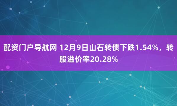 配资门户导航网 12月9日山石转债下跌1.54%，转股溢价率20.28%