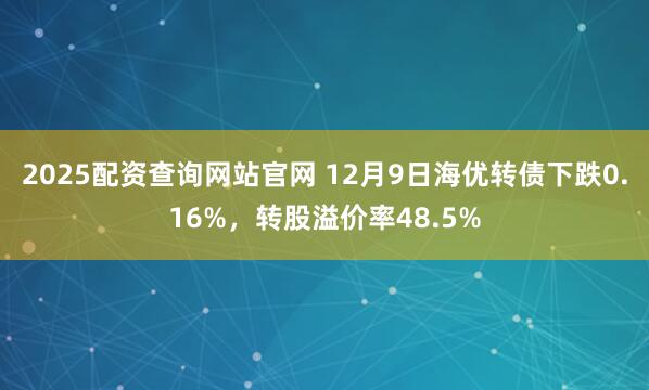 2025配资查询网站官网 12月9日海优转债下跌0.16%,转股溢价率48.5%