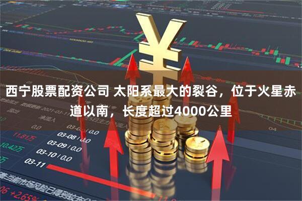 西宁股票配资公司 太阳系最大的裂谷，位于火星赤道以南，长度超过4000公里