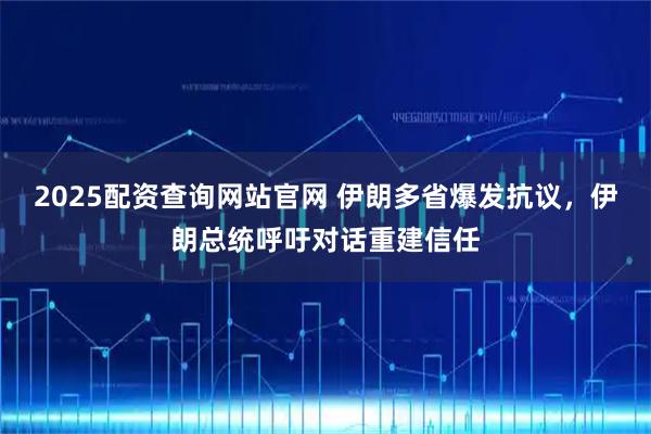 2025配资查询网站官网 伊朗多省爆发抗议，伊朗总统呼吁对话重建信任