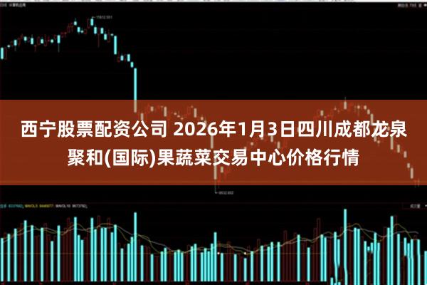 西宁股票配资公司 2026年1月3日四川成都龙泉聚和(国际)果蔬菜交易中心价格行情