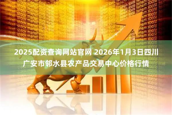 2025配资查询网站官网 2026年1月3日四川广安市邻水县农产品交易中心价格行情