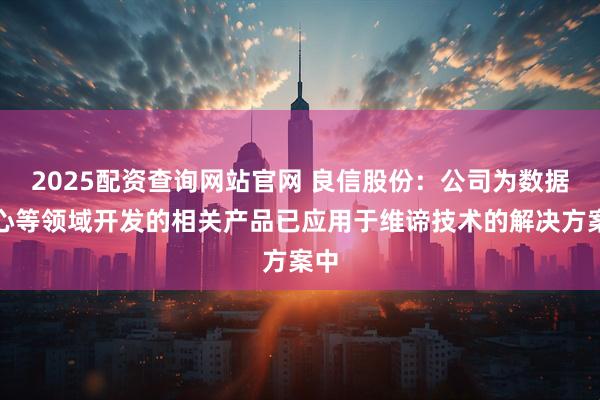 2025配资查询网站官网 良信股份：公司为数据中心等领域开发的相关产品已应用于维谛技术的解决方案中