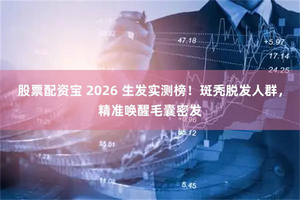 股票配资宝 2026 生发实测榜！斑秃脱发人群，精准唤醒毛囊密发