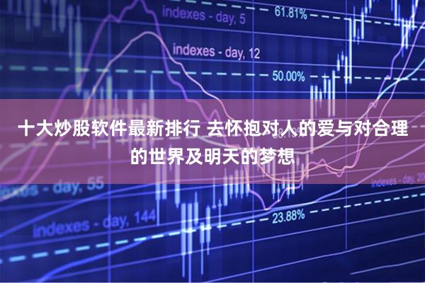 十大炒股软件最新排行 去怀抱对人的爱与对合理的世界及明天的梦想