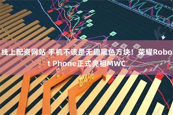 线上配资网站 手机不该是无趣黑色方块！荣耀Robot Phone正式亮相MWC