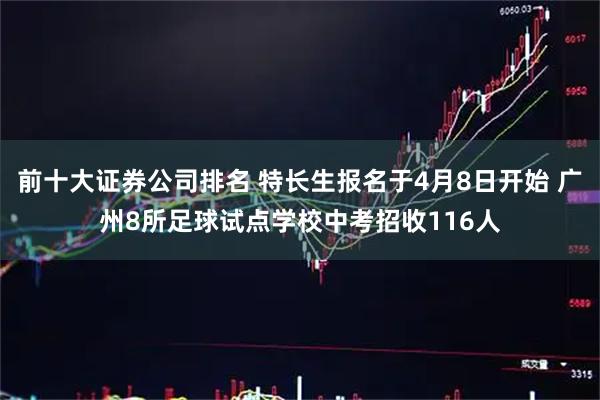 前十大证券公司排名 特长生报名于4月8日开始 广州8所足球试点学校中考招收116人