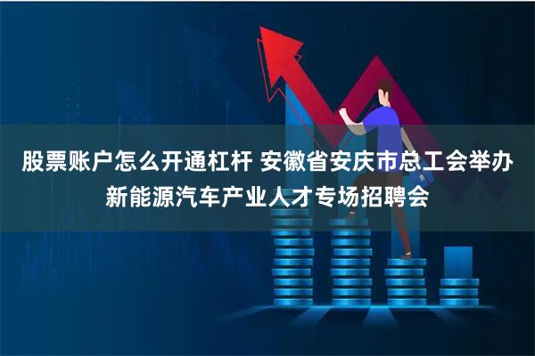股票账户怎么开通杠杆 安徽省安庆市总工会举办新能源汽车产业人才专场招聘会