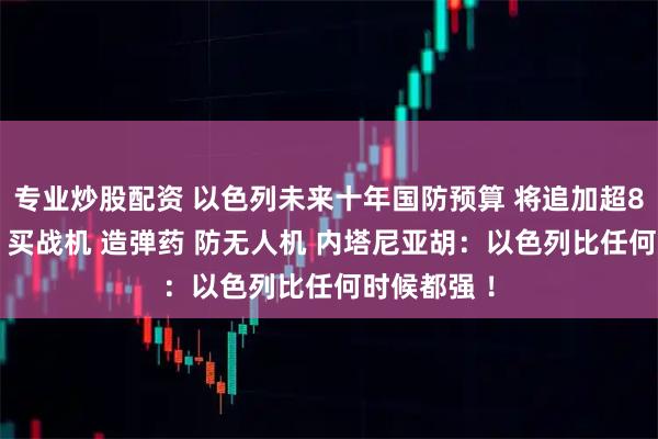 专业炒股配资 以色列未来十年国防预算 将追加超8100亿元！买战机 造弹药 防无人机 内塔尼亚胡：以色列比任何时候都强 ！