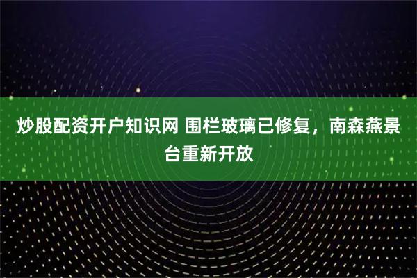 炒股配资开户知识网 围栏玻璃已修复，南森燕景台重新开放