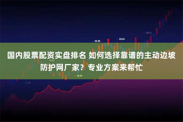 国内股票配资实盘排名 如何选择靠谱的主动边坡防护网厂家？专业方案来帮忙