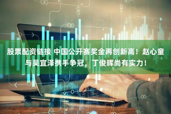 股票配资链接 中国公开赛奖金再创新高！赵心童与吴宜泽携手争冠，丁俊晖尚有实力！