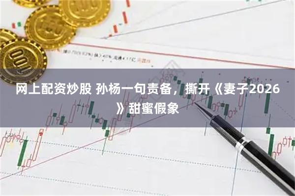 网上配资炒股 孙杨一句责备，撕开《妻子2026》甜蜜假象