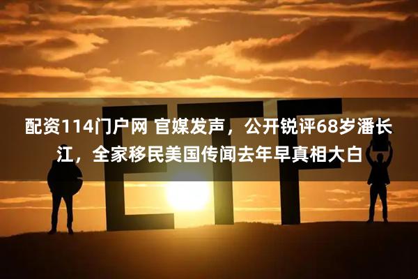 配资114门户网 官媒发声，公开锐评68岁潘长江，全家移民美国传闻去年早真相大白