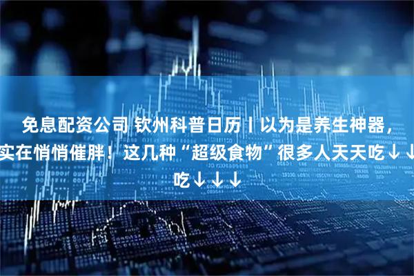 免息配资公司 钦州科普日历丨以为是养生神器，其实在悄悄催胖！这几种“超级食物”很多人天天吃↓↓↓