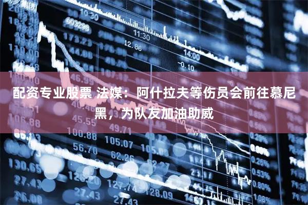 配资专业股票 法媒：阿什拉夫等伤员会前往慕尼黑，为队友加油助威