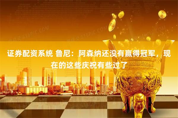 证券配资系统 鲁尼：阿森纳还没有赢得冠军，现在的这些庆祝有些过了