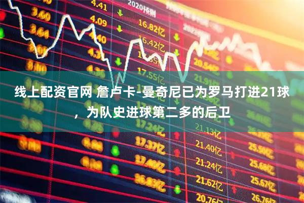 线上配资官网 詹卢卡-曼奇尼已为罗马打进21球,为队史进球第二多的后卫