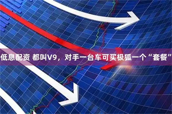 低息配资 都叫V9，对手一台车可买极狐一个“套餐”