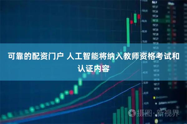 可靠的配资门户 人工智能将纳入教师资格考试和认证内容
