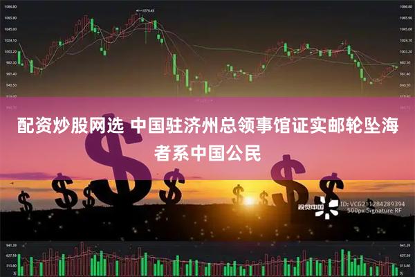 配资炒股网选 中国驻济州总领事馆证实邮轮坠海者系中国公民