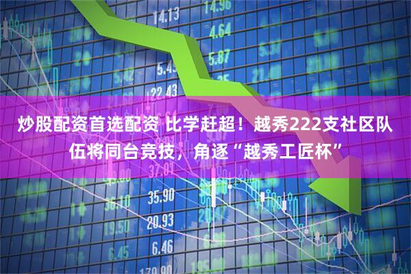 炒股配资首选配资 比学赶超！越秀222支社区队伍将同台竞技，角逐“越秀工匠杯”