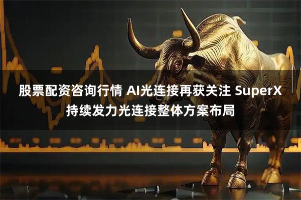 股票配资咨询行情 AI光连接再获关注 SuperX持续发力光连接整体方案布局