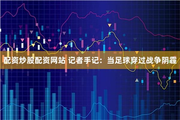 配资炒股配资网站 记者手记：当足球穿过战争阴霾
