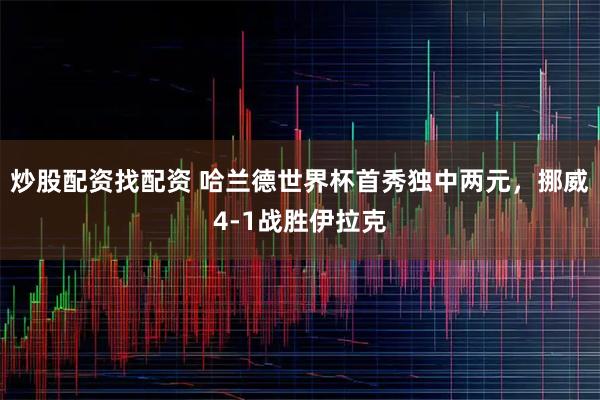 炒股配资找配资 哈兰德世界杯首秀独中两元，挪威4-1战胜伊拉克