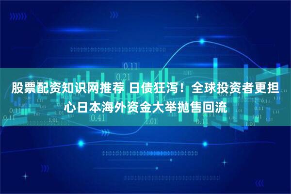 股票配资知识网推荐 日债狂泻！全球投资者更担心日本海外资金大举抛售回流