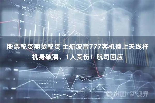 股票配资期货配资 土航波音777客机撞上天线杆机身破洞，1人受伤！航司回应