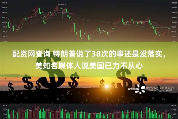 配资网查询 特朗普说了38次的事还是没落实，美知名媒体人说美国已力不从心
