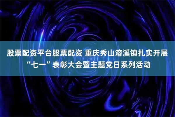 股票配资平台股票配资 重庆秀山溶溪镇扎实开展“七一”表彰大会暨主题党日系列活动