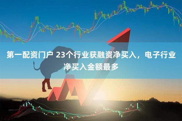 第一配资门户 23个行业获融资净买入,电子行业净买入金额最多