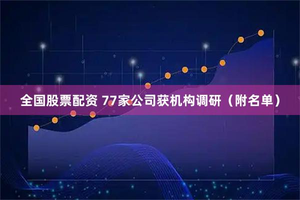 全国股票配资 77家公司获机构调研（附名单）