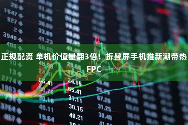 正规配资 单机价值量翻3倍！折叠屏手机推新潮带热FPC