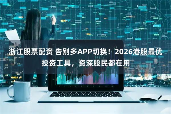 浙江股票配资 告别多APP切换！2026港股最优投资工具，资深股民都在用