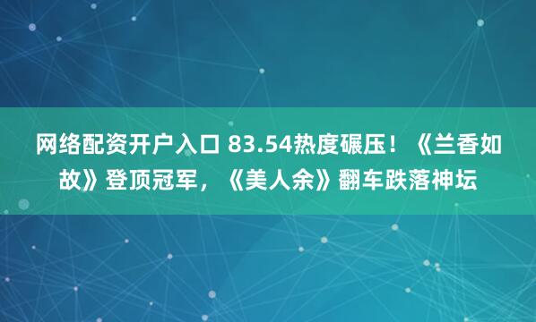 网络配资开户入口 83.54热度碾压！《兰香如故》登顶冠军，《美人余》翻车跌落神坛
