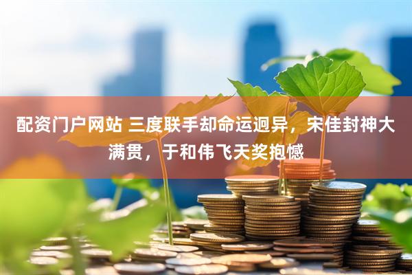 配资门户网站 三度联手却命运迥异，宋佳封神大满贯，于和伟飞天奖抱憾