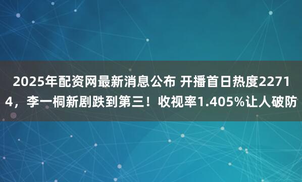 2025年配资网最新消息公布 开播首日热度22714，李一桐新剧跌到第三！收视率1.405%让人破防